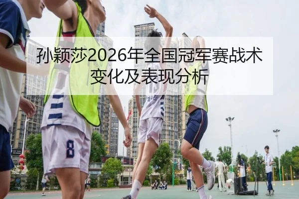 孙颖莎2026年全国冠军赛战术变化及表现分析